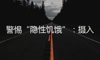 警惕“隐性饥饿”
	：摄入足够卡路里，营养就够了吗？