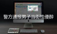 警方通报男子当街性侵醉酒女子：网传信息不属实