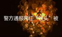 警方通报网红“铁头”被抓
：涉嫌敲诈勒索