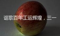 讴歌百年工运辉煌
，三一唱响时代强音！