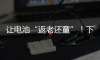 让电池“返老还童”！下一代锂电池研发中国方案“新鲜出炉”