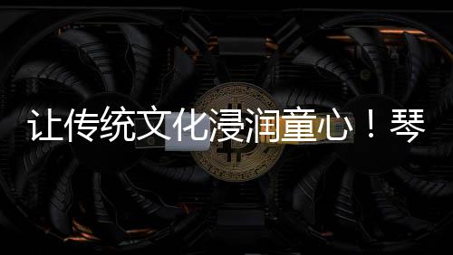 进横不仅让传统文化浸润童心