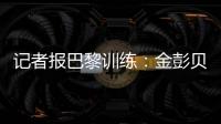 记者报巴黎训练：金彭贝缺席�、莫斯卡多单独训练，其他球员都在