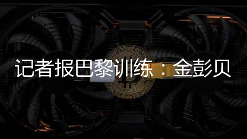记者表示：“金彭贝缺席训练
