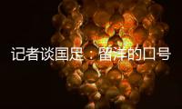 记者谈国足：留洋的口号也用不着喊个没完没了，谁要你呢？