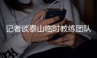 记者谈泰山临时教练团队：俱乐部已明确释放推进年轻化的决心