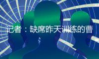 记者：缺席昨天训练的曹永竞今天参加训练 下一场战日本能上