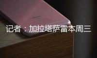 记者
：加拉塔萨雷本周三再与那不勒斯谈奥斯梅恩，有信心达成协议