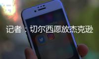 记者：切尔西愿放杰克逊离队&估价7000万欧，曼联	、维拉等队有意