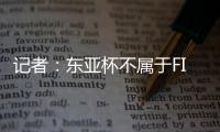 记者：东亚杯不属于FIFA国际赛期
，陈晋一不踢末轮合规合理