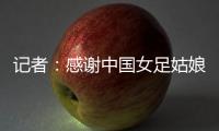记者：感谢中国女足姑娘们的坚韧，但无法感谢这支球队的主教练