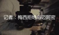 记者：梅西拒绝与迈阿密当地记者交流�，不过球员们都说他很谦逊