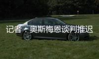 记者	：奥斯梅恩谈判推迟至明日，解约金条款已过期但有君子协定