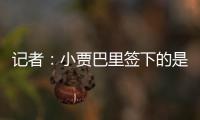 记者：小贾巴里签下的是一份年薪先减少 再递增的“过山车”合同
