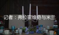 记者：弗拉霍维奇与米兰就待遇问题展开谈判