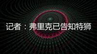 记者
：弗里克已告知特狮，霍安