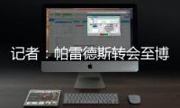 记者
：帕雷德斯转会至博卡青年达成协议
，将签下一份三年半合同
