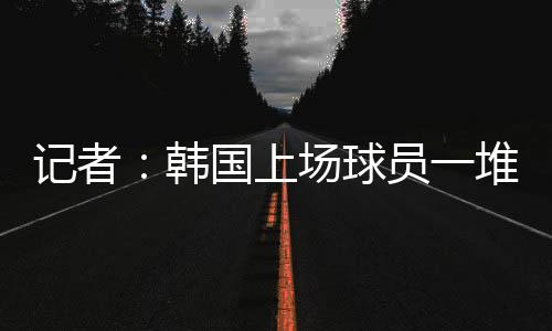 记者技差距是韩国全方位的