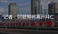 记者	：阿兹努将离开拜仁

，未来数小时内与赫塔费签约