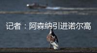 记者：阿森纳引进诺尔高本周官宣�，转会费1000万镑+200万镑浮动