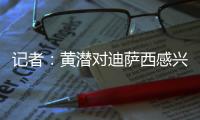 记者	：黄潜对迪萨西感兴趣&在谈判
�，切尔西将寻求约3000万欧费用