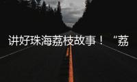 讲好珠海荔枝故事！“荔枝嘉年华”电商助农直播大赛开幕