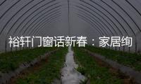 裕轩门窗话新春	�：家居绚丽多彩，过节红红火火