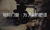 裕轩门窗：为了家的舒适
，“硬装”不容马虎