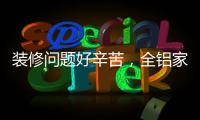 装修问题好辛苦，全铝家居还你一生轻松!