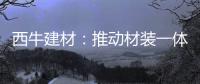 西牛建材：推动材装一体化，打造行业新标杆