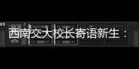 西南交大校长寄语新生：面对历史，不要“美颜相机”，也不要“灰黑滤镜”