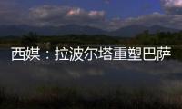 西媒
�：拉波尔塔重塑巴萨管理架构
，商业与新闻部门迎来大改革
