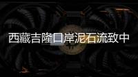 西藏吉隆口岸泥石流致中方17人失联
，均为施工人员