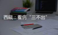 西藏：看病“三不出” 实现“家门口”就医