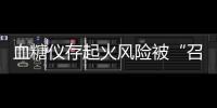 血糖仪存起火风险被“召回”，雅培称不涉及中国市场