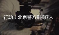 行动！北京警方刑拘7人！