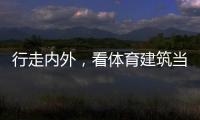 行走内外，看体育建筑当下与未来