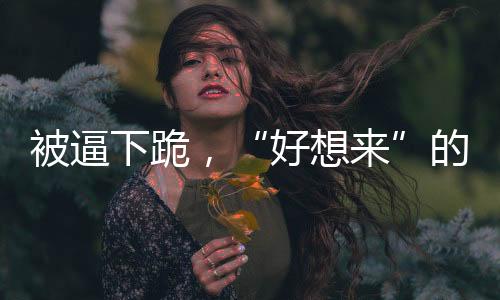 被逼下跪但至发稿时