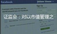 证监会	：对以市值管理之名实施操纵市场等行为零容忍