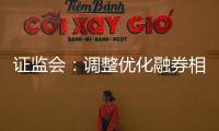证监会：调整优化融券相关制度	， 取消上市公司高管
、核心员工融券出借
