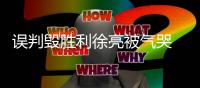 误判毁胜利徐亮被气哭 高潮
：我们感到很无助