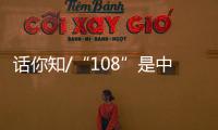 话你知/“108”是中国人的吉祥数字�？