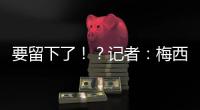要留下了！？记者	：梅西接近续约迈阿密国际，球队承诺补强德保罗