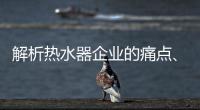解析热水器企业的痛点
、痒点和卖点