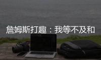 詹姆斯打趣：我等不及和孙子辈举起写我狂砍101分的那张纸了