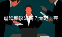 詹姆斯该降薪？大范：完全不觉得他执行选项是自私 这是他的权利