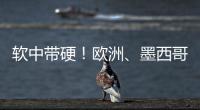 软中带硬�！欧洲
、墨西哥回应特朗普关税威胁