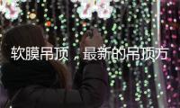 软膜吊顶，最新的吊顶方式，给生活添加与众不同的艺术美感!