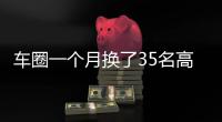 车圈一个月换了35名高管！六大车企集体换防	，东风一口气调整600人