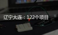 辽宁大连：122个项目集中签约开工 总投资1500亿元